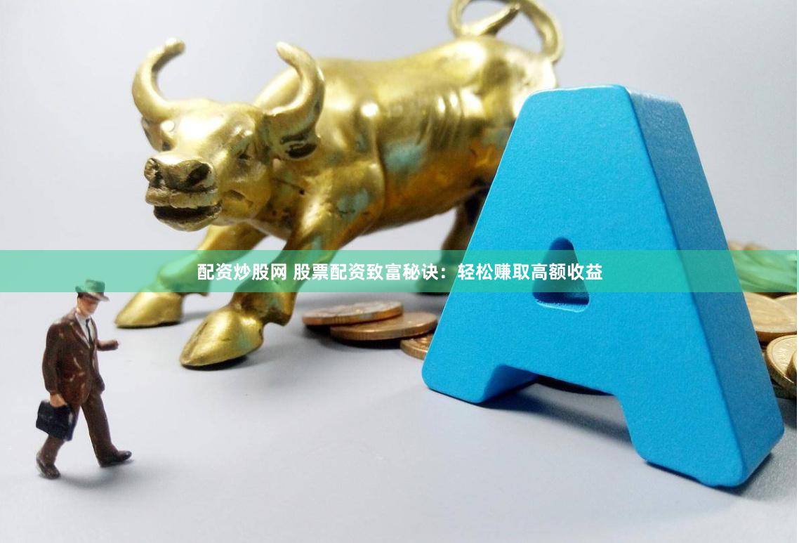 配资炒股网 股票配资致富秘诀：轻松赚取高额收益