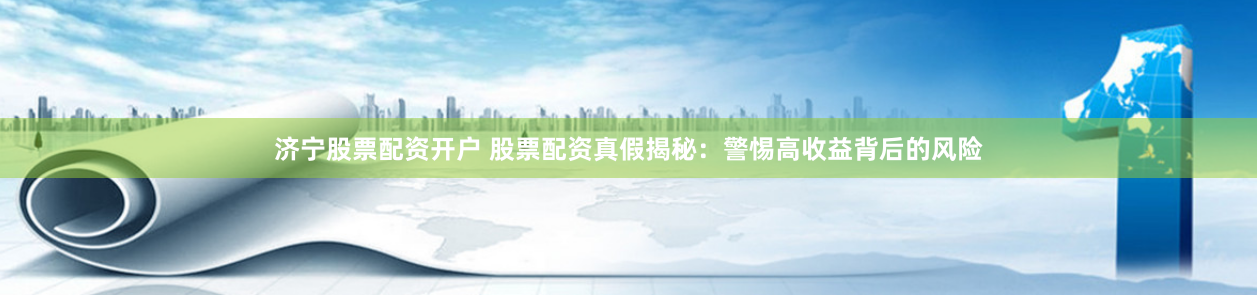 济宁股票配资开户 股票配资真假揭秘：警惕高收益背后的风险