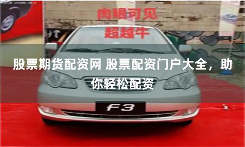 股票期货配资网 股票配资门户大全，助你轻松配资