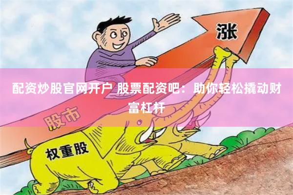 配资炒股官网开户 股票配资吧：助你轻松撬动财富杠杆