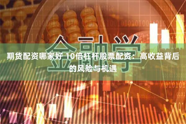期货配资哪家好 10倍杠杆股票配资：高收益背后的风险与机遇