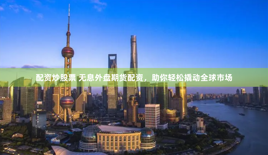 配资炒股票 无息外盘期货配资，助你轻松撬动全球市场