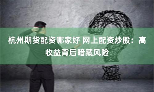 杭州期货配资哪家好 网上配资炒股：高收益背后暗藏风险