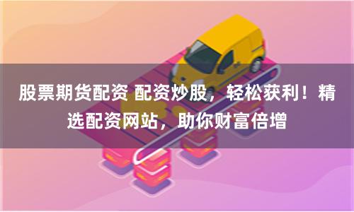 股票期货配资 配资炒股，轻松获利！精选配资网站，助你财富倍增