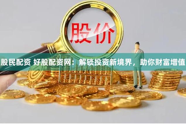 股民配资 好股配资网：解锁投资新境界，助你财富增值