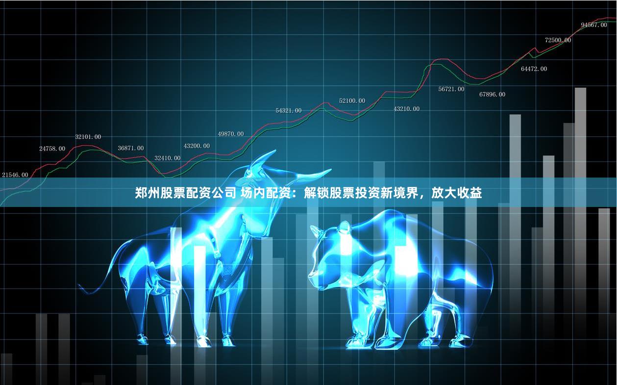 郑州股票配资公司 场内配资：解锁股票投资新境界，放大收益