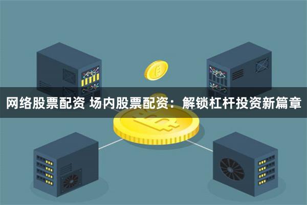 网络股票配资 场内股票配资：解锁杠杆投资新篇章