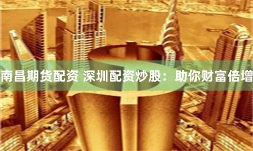 南昌期货配资 深圳配资炒股：助你财富倍增