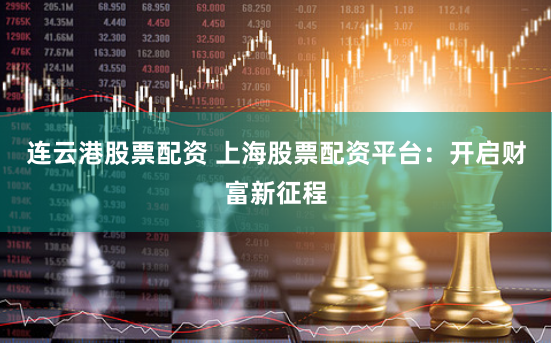连云港股票配资 上海股票配资平台：开启财富新征程