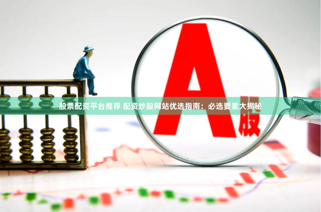 股票配资平台推荐 配资炒股网站优选指南：必选要素大揭秘