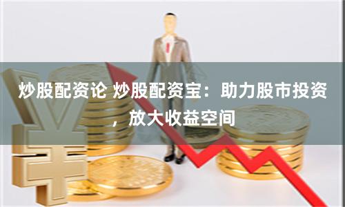 炒股配资论 炒股配资宝：助力股市投资，放大收益空间