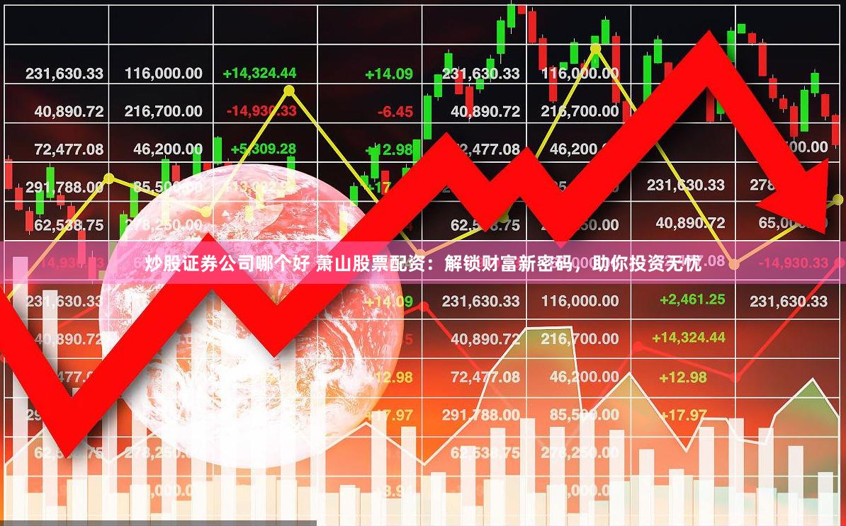 炒股证券公司哪个好 萧山股票配资：解锁财富新密码，助你投资无忧