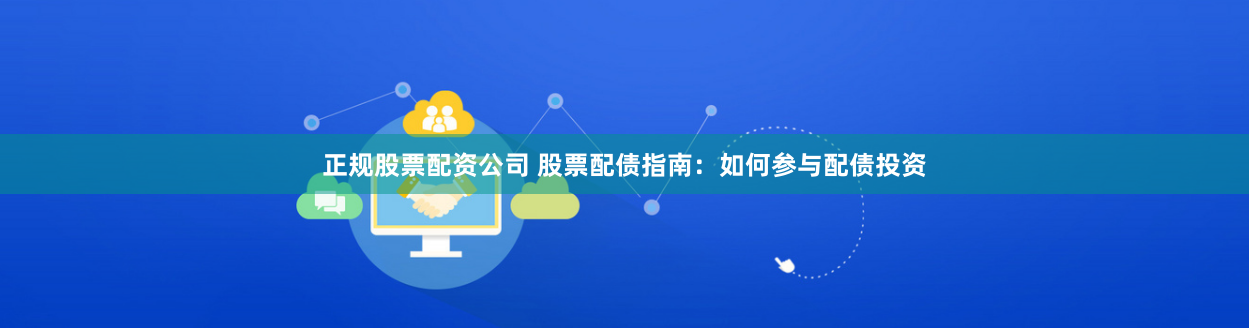 正规股票配资公司 股票配债指南：如何参与配债投资
