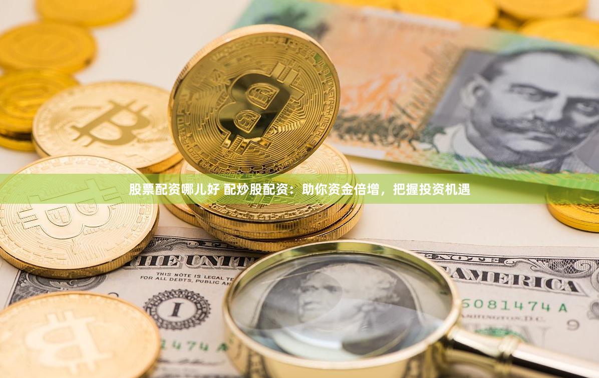 股票配资哪儿好 配炒股配资：助你资金倍增，把握投资机遇