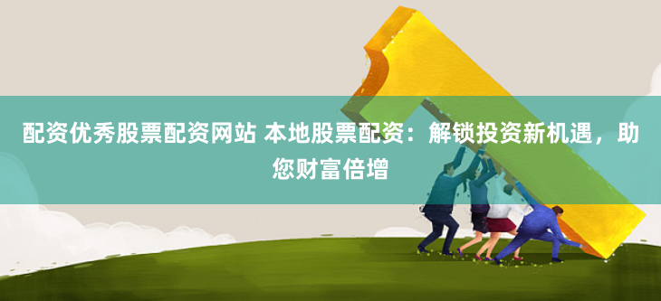 配资优秀股票配资网站 本地股票配资：解锁投资新机遇，助您财富倍增