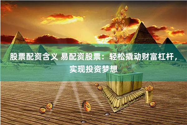 股票配资含义 易配资股票：轻松撬动财富杠杆，实现投资梦想
