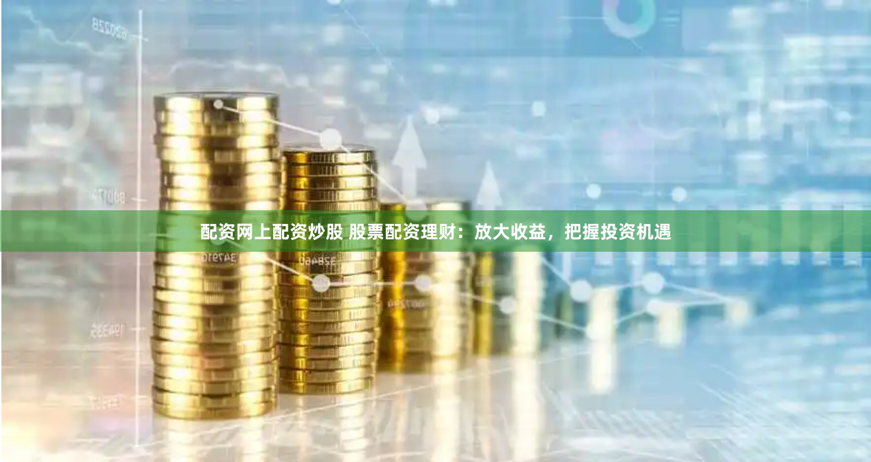 配资网上配资炒股 股票配资理财：放大收益，把握投资机遇