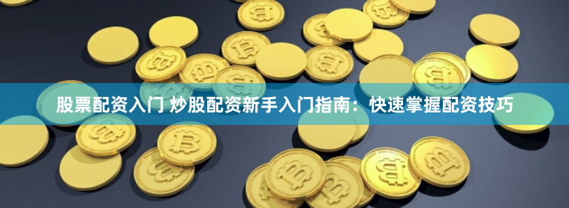 股票配资入门 炒股配资新手入门指南：快速掌握配资技巧
