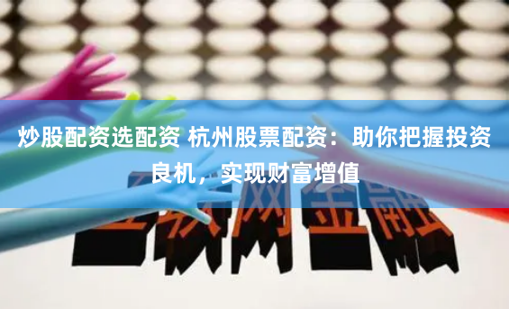 炒股配资选配资 杭州股票配资：助你把握投资良机，实现财富增值