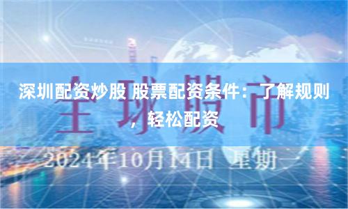深圳配资炒股 股票配资条件：了解规则，轻松配资