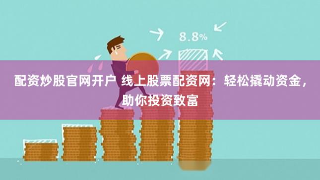 配资炒股官网开户 线上股票配资网：轻松撬动资金，助你投资致富