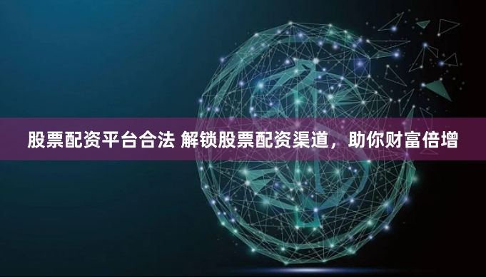 股票配资平台合法 解锁股票配资渠道，助你财富倍增