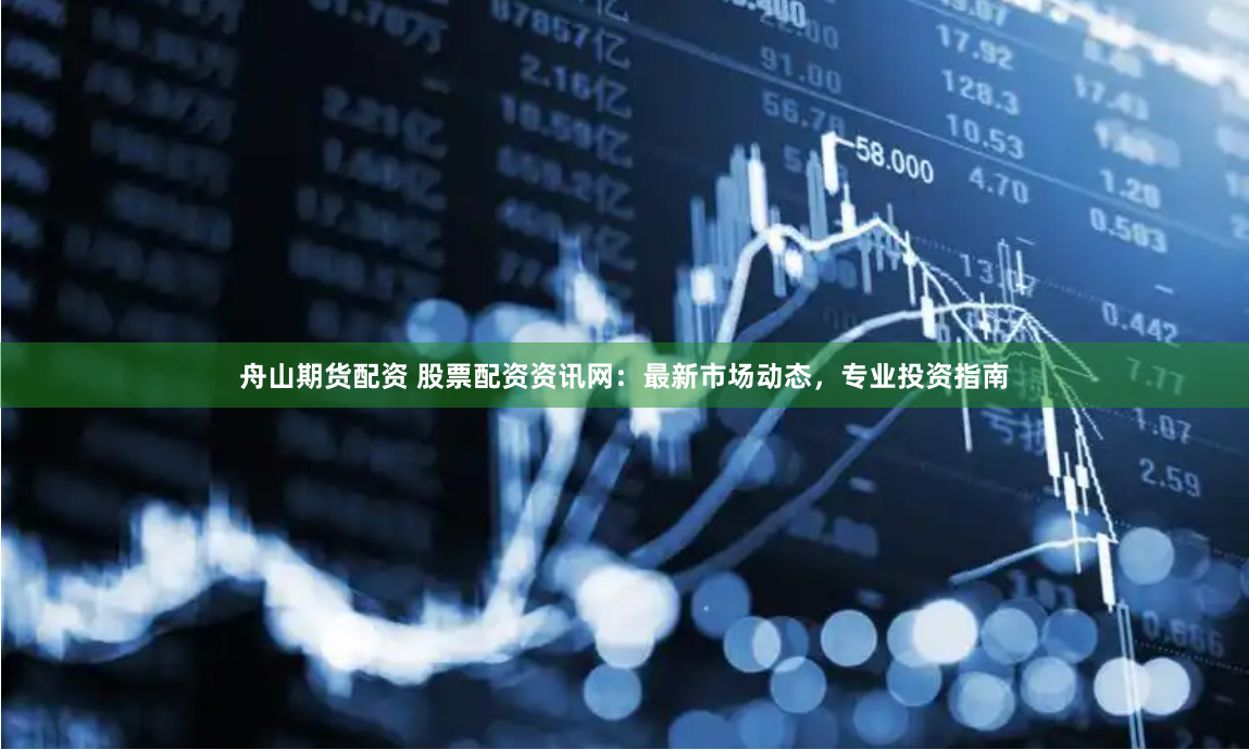 舟山期货配资 股票配资资讯网：最新市场动态，专业投资指南