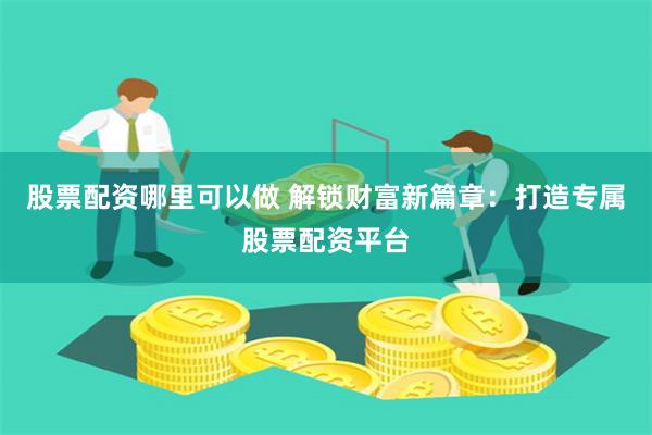 股票配资哪里可以做 解锁财富新篇章：打造专属股票配资平台