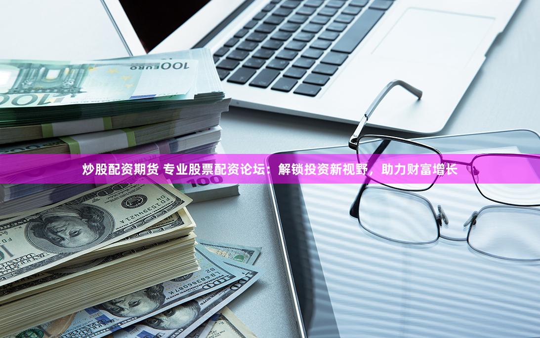 炒股配资期货 专业股票配资论坛：解锁投资新视野，助力财富增长