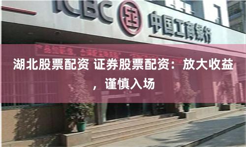 湖北股票配资 证券股票配资：放大收益，谨慎入场