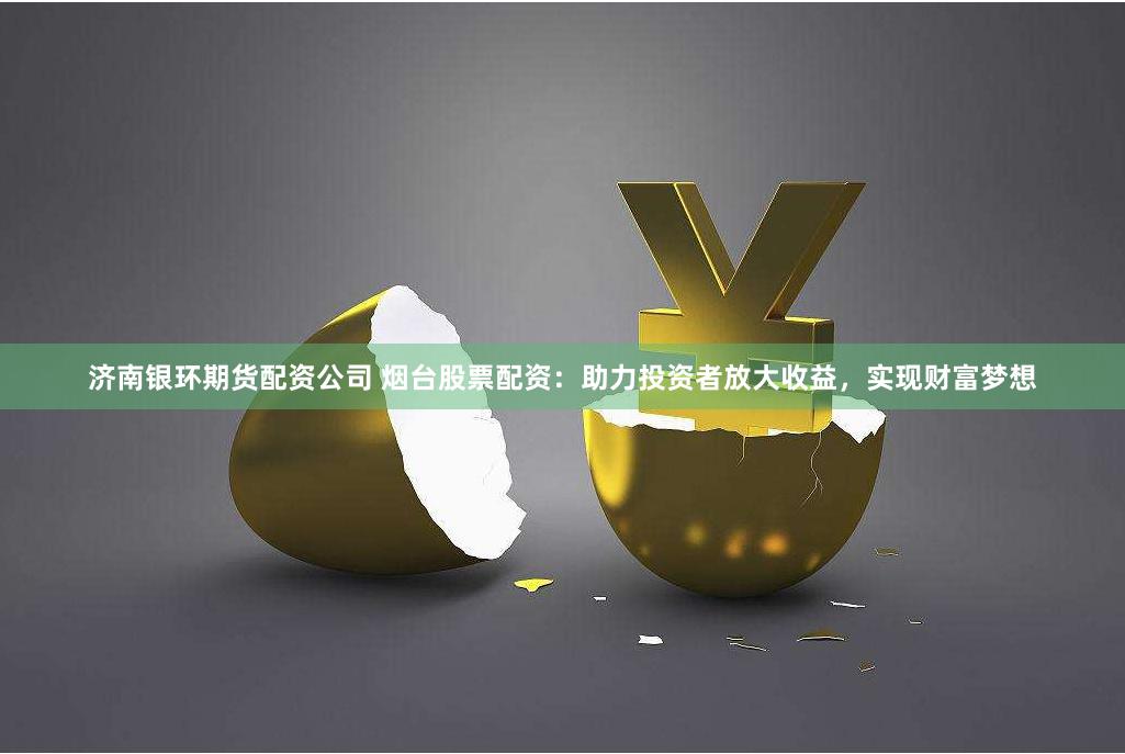 济南银环期货配资公司 烟台股票配资：助力投资者放大收益，实现财富梦想
