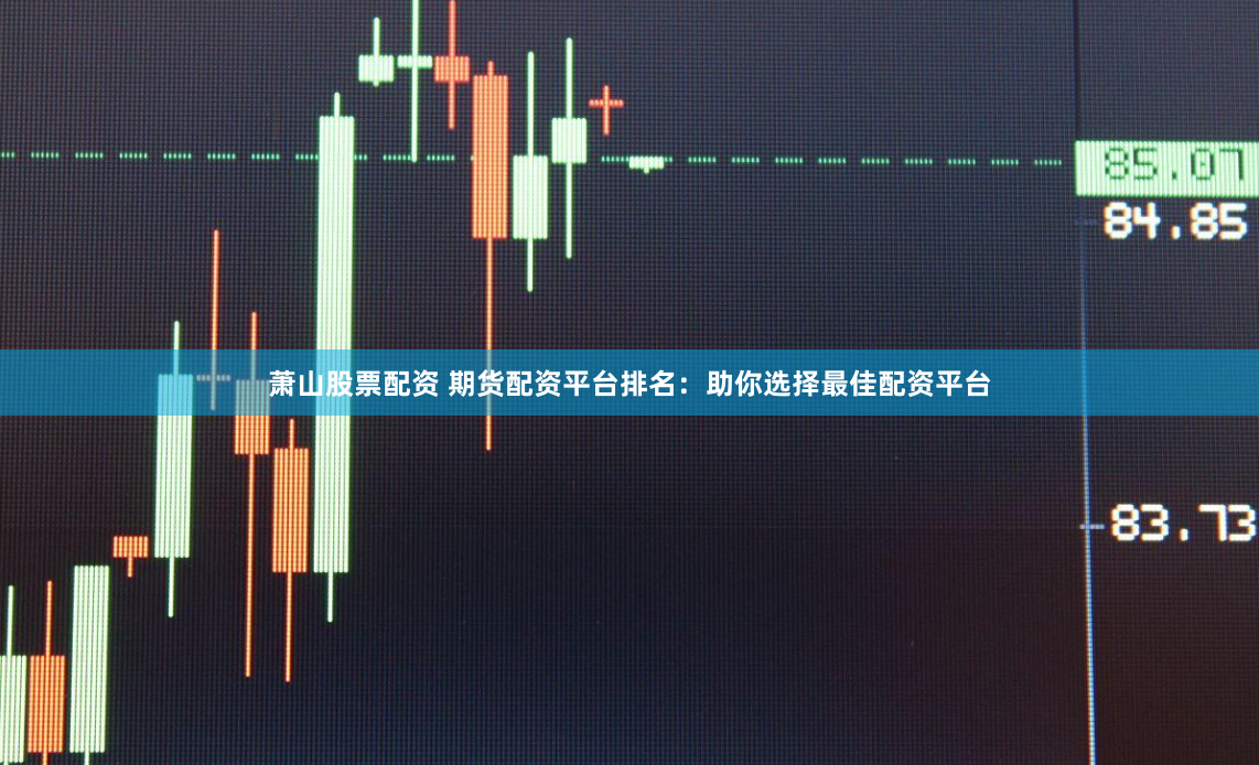 萧山股票配资 期货配资平台排名：助你选择最佳配资平台