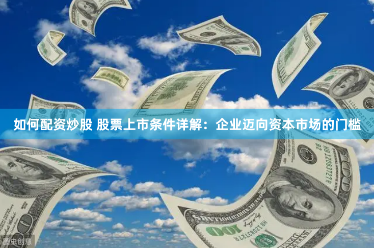 如何配资炒股 股票上市条件详解：企业迈向资本市场的门槛