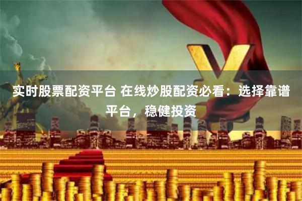 实时股票配资平台 在线炒股配资必看：选择靠谱平台，稳健投资