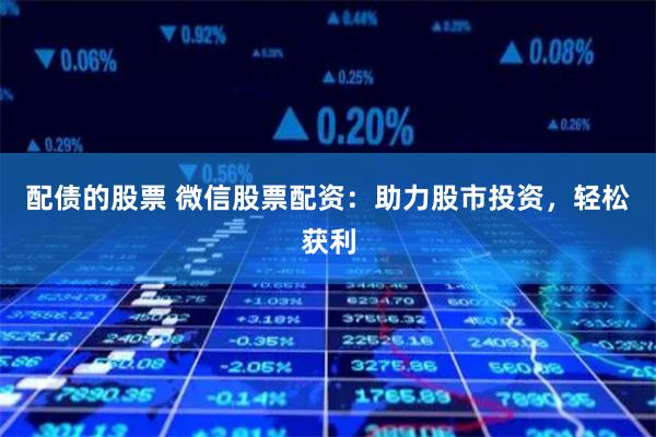配债的股票 微信股票配资：助力股市投资，轻松获利