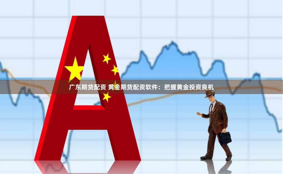 广东期货配资 黄金期货配资软件：把握黄金投资良机