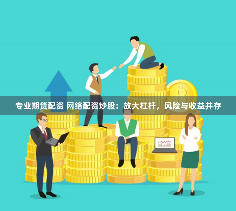 专业期货配资 网络配资炒股：放大杠杆，风险与收益并存