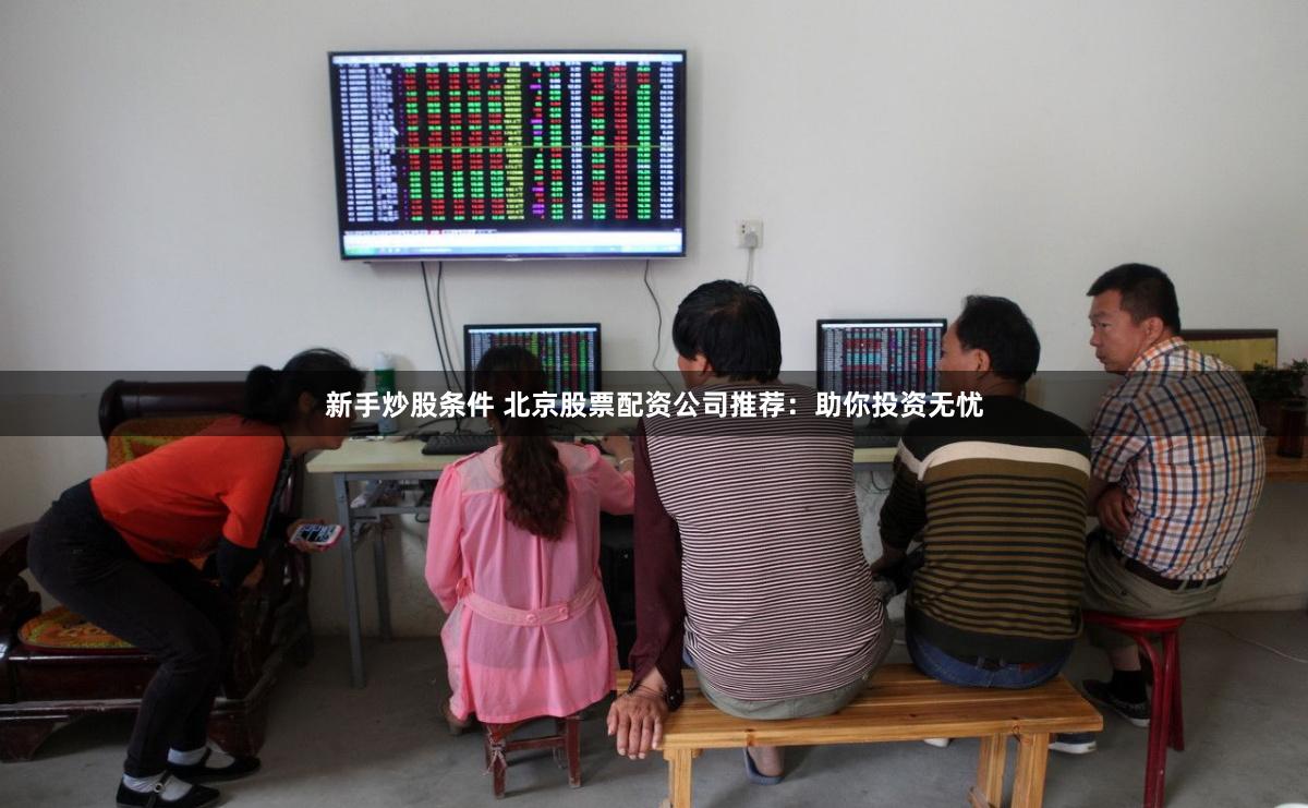 新手炒股条件 北京股票配资公司推荐：助你投资无忧