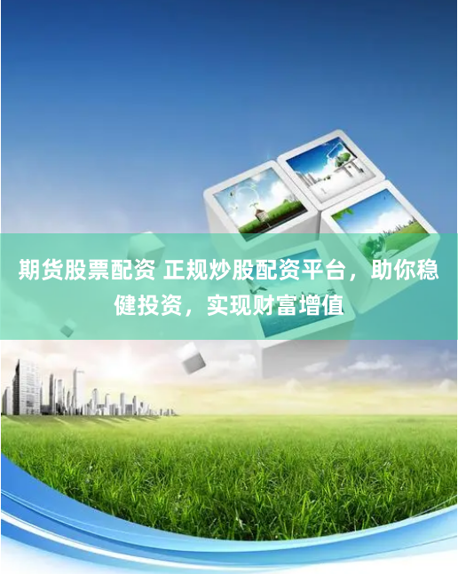 期货股票配资 正规炒股配资平台，助你稳健投资，实现财富增值