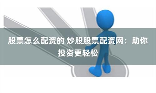 股票怎么配资的 炒股股票配资网：助你投资更轻松