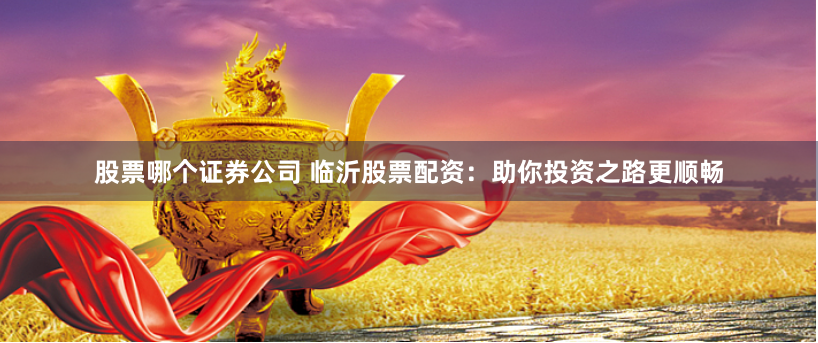 股票哪个证券公司 临沂股票配资：助你投资之路更顺畅