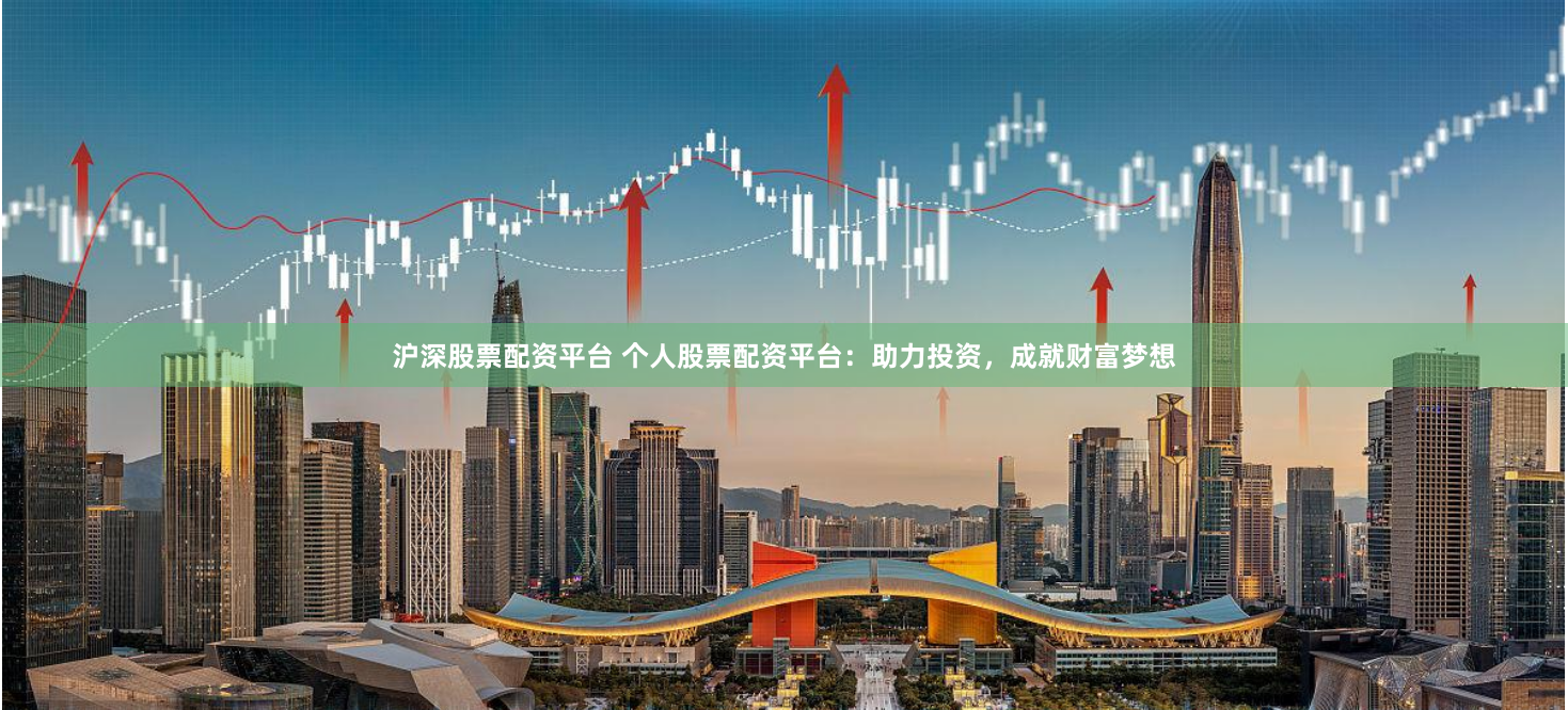 沪深股票配资平台 个人股票配资平台：助力投资，成就财富梦想