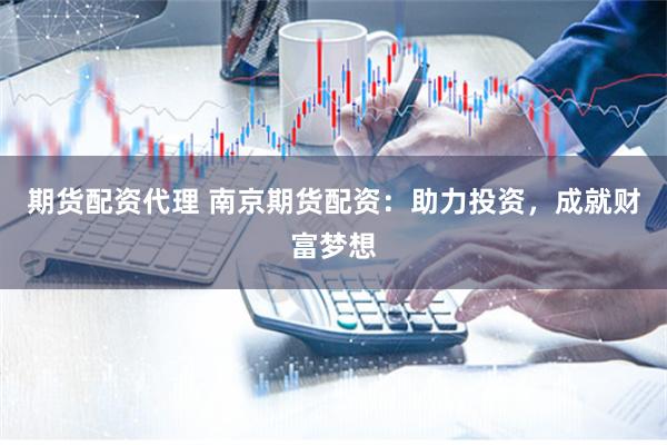 期货配资代理 南京期货配资：助力投资，成就财富梦想