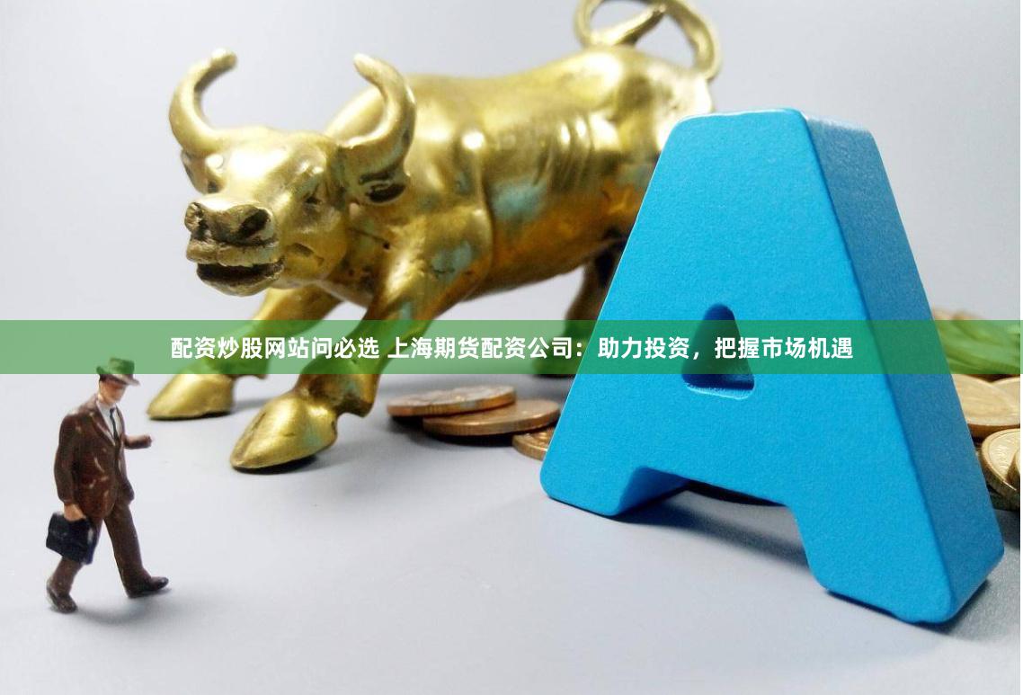 配资炒股网站问必选 上海期货配资公司：助力投资，把握市场机遇