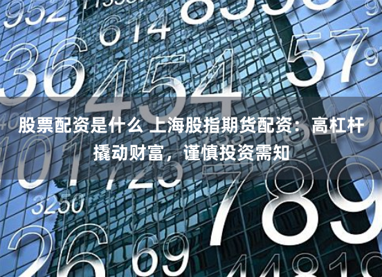 股票配资是什么 上海股指期货配资：高杠杆撬动财富，谨慎投资需知