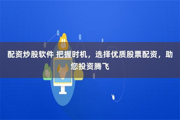 配资炒股软件 把握时机，选择优质股票配资，助您投资腾飞