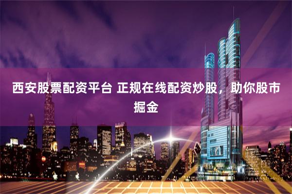 西安股票配资平台 正规在线配资炒股，助你股市掘金