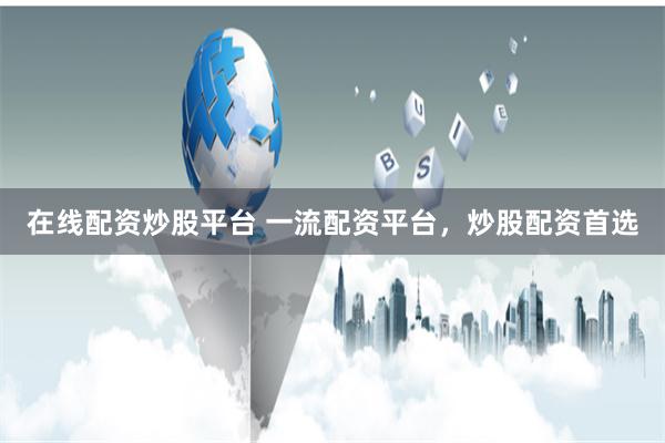 在线配资炒股平台 一流配资平台，炒股配资首选
