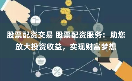 股票配资交易 股票配资服务：助您放大投资收益，实现财富梦想