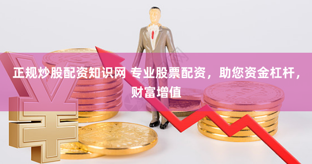 正规炒股配资知识网 专业股票配资，助您资金杠杆，财富增值